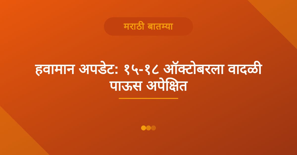 हवामान अपडेट: १५-१८ ऑक्टोबरला वादळी पाऊसाचा अंदाज